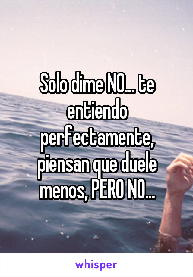 Solo dime NO... te entiendo perfectamente, piensan que duele menos, PERO NO...