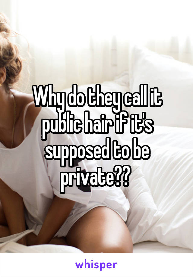 Why do they call it public hair if it's supposed to be private?? 