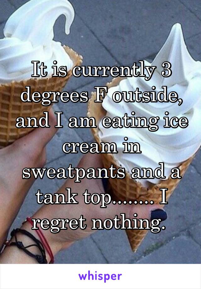 It is currently 3 degrees F outside, and I am eating ice cream in sweatpants and a tank top........ I regret nothing. 