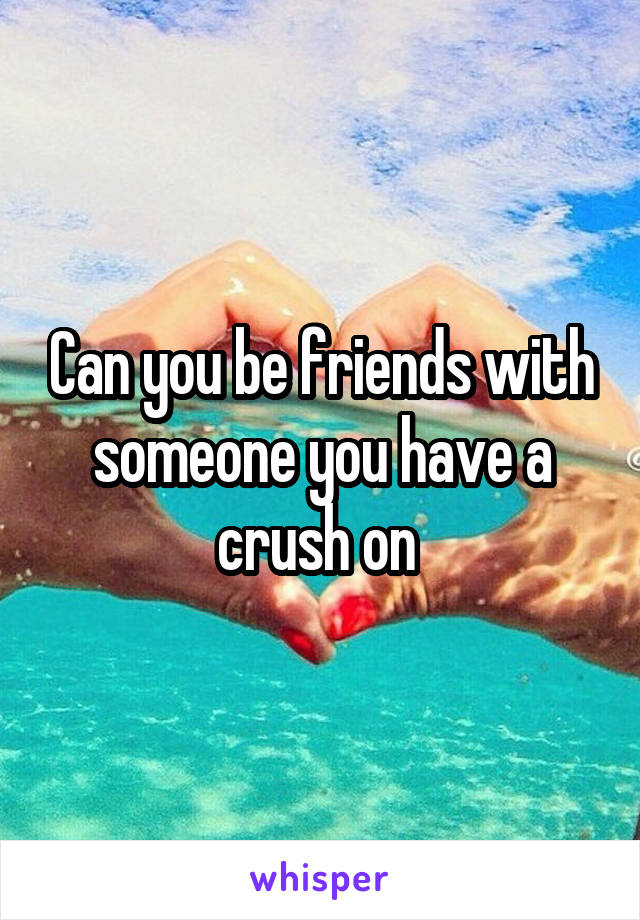 Can you be friends with someone you have a crush on 