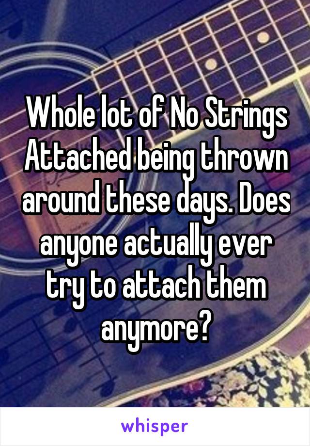 Whole lot of No Strings Attached being thrown around these days. Does anyone actually ever try to attach them anymore?