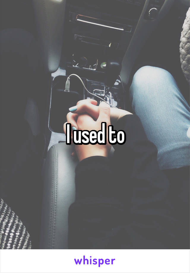 I used to