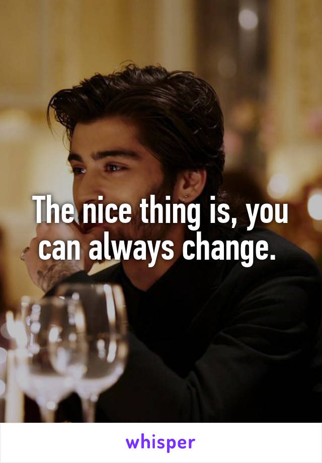 The nice thing is, you can always change. 