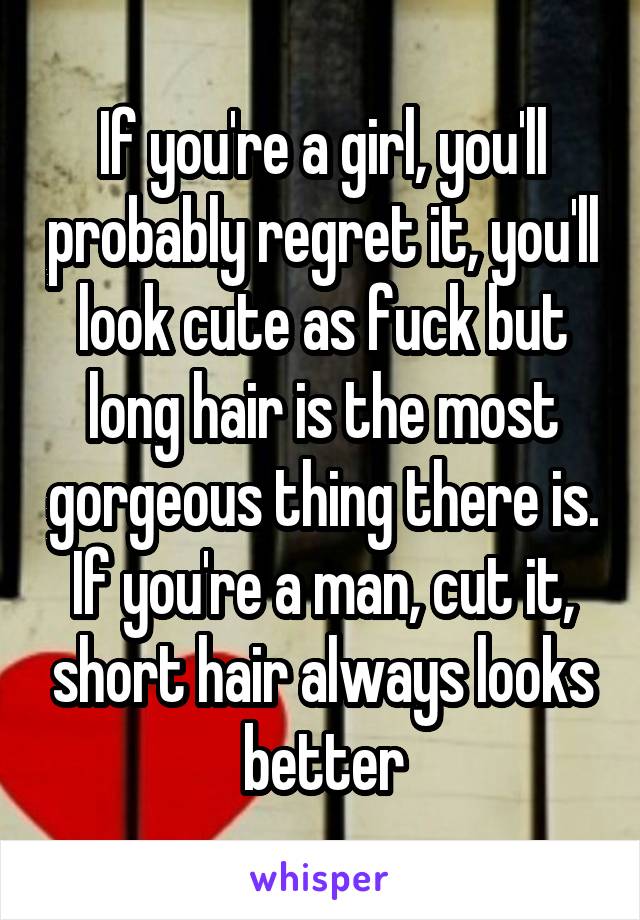 If you're a girl, you'll probably regret it, you'll look cute as fuck but long hair is the most gorgeous thing there is. If you're a man, cut it, short hair always looks better