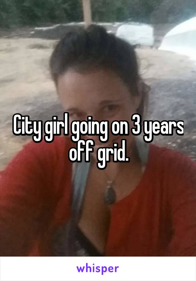 City girl going on 3 years off grid.