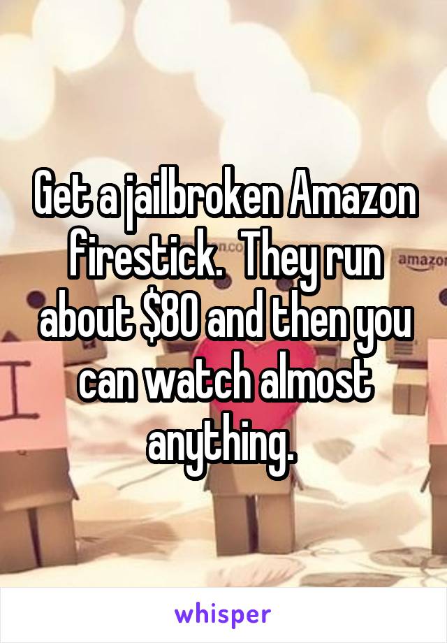 Get a jailbroken Amazon firestick.  They run about $80 and then you can watch almost anything. 