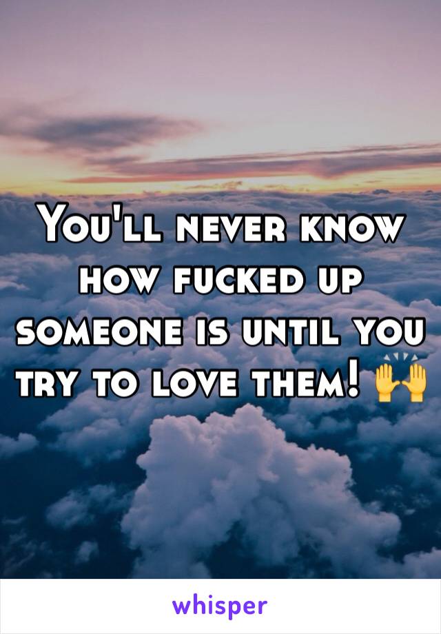 You'll never know how fucked up someone is until you try to love them! 🙌