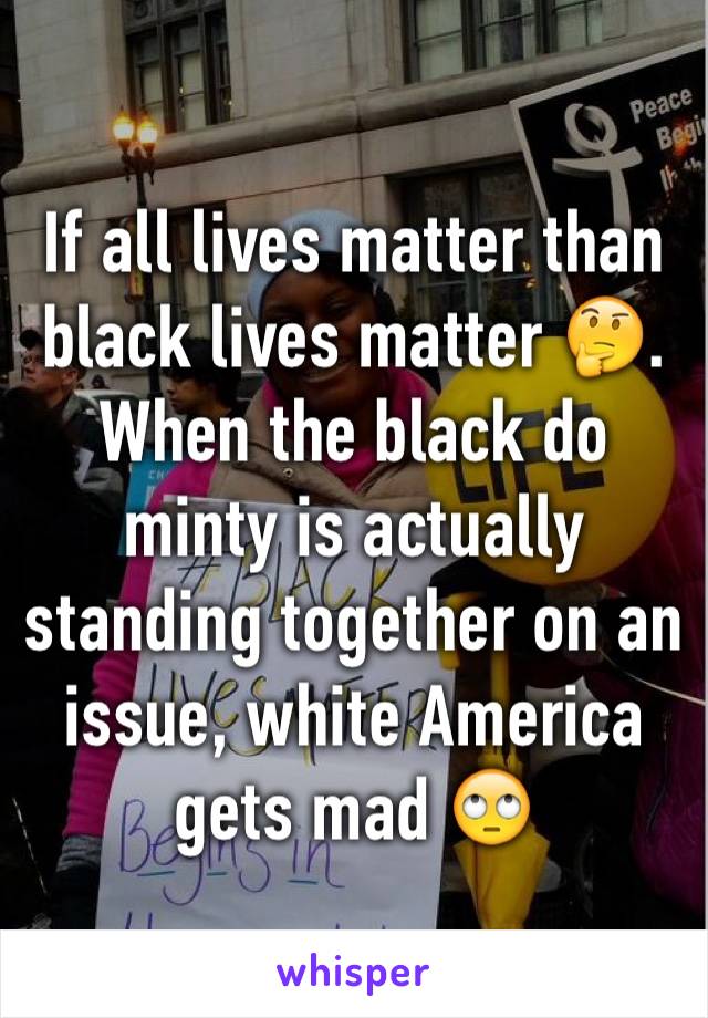 If all lives matter than black lives matter 🤔. When the black do minty is actually standing together on an issue, white America gets mad 🙄