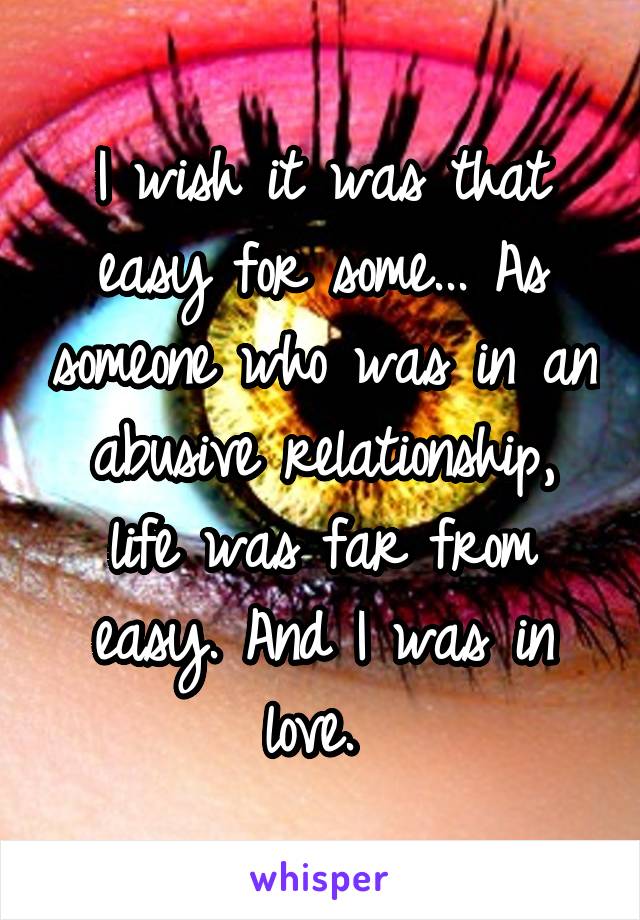 I wish it was that easy for some... As someone who was in an abusive relationship, life was far from easy. And I was in love. 