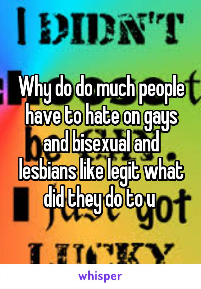 Why do do much people have to hate on gays and bisexual and lesbians like legit what did they do to u 