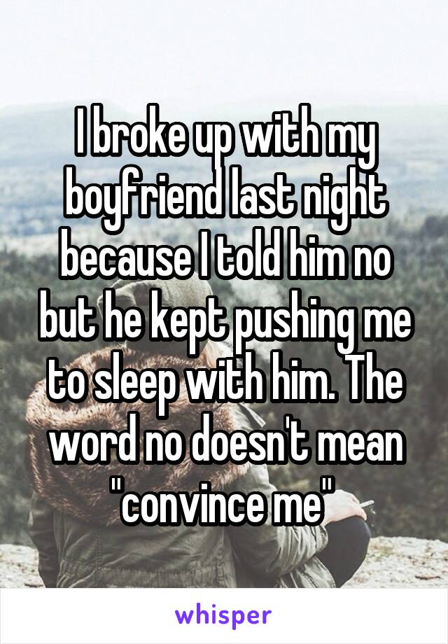 I broke up with my boyfriend last night because I told him no but he kept pushing me to sleep with him. The word no doesn't mean "convince me" 