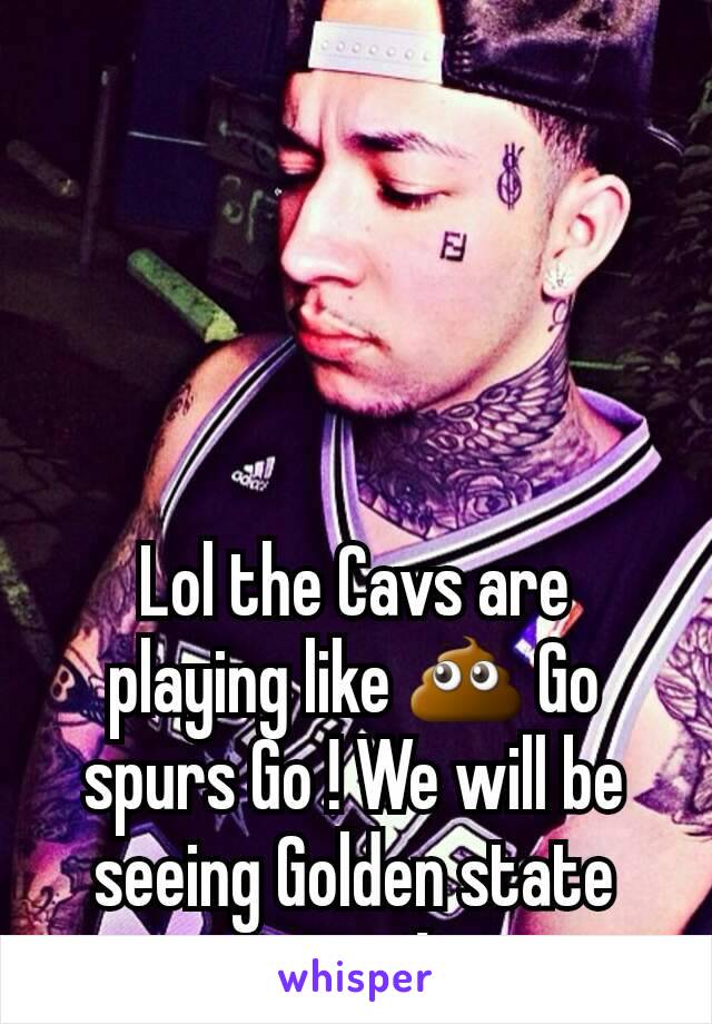 Lol the Cavs are playing like 💩 Go spurs Go ! We will be seeing Golden state soon :* 