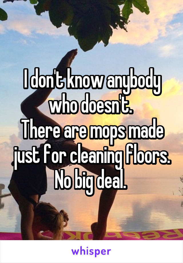 I don't know anybody who doesn't. 
There are mops made just for cleaning floors. No big deal. 