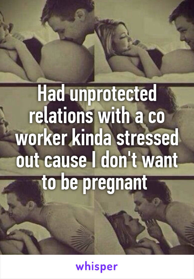 Had unprotected relations with a co worker kinda stressed out cause I don't want to be pregnant 