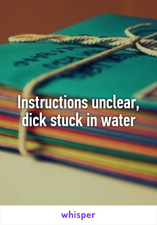 Instructions unclear, dick stuck in water