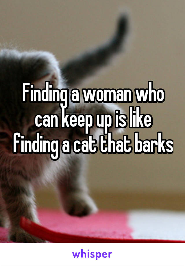 Finding a woman who can keep up is like finding a cat that barks 