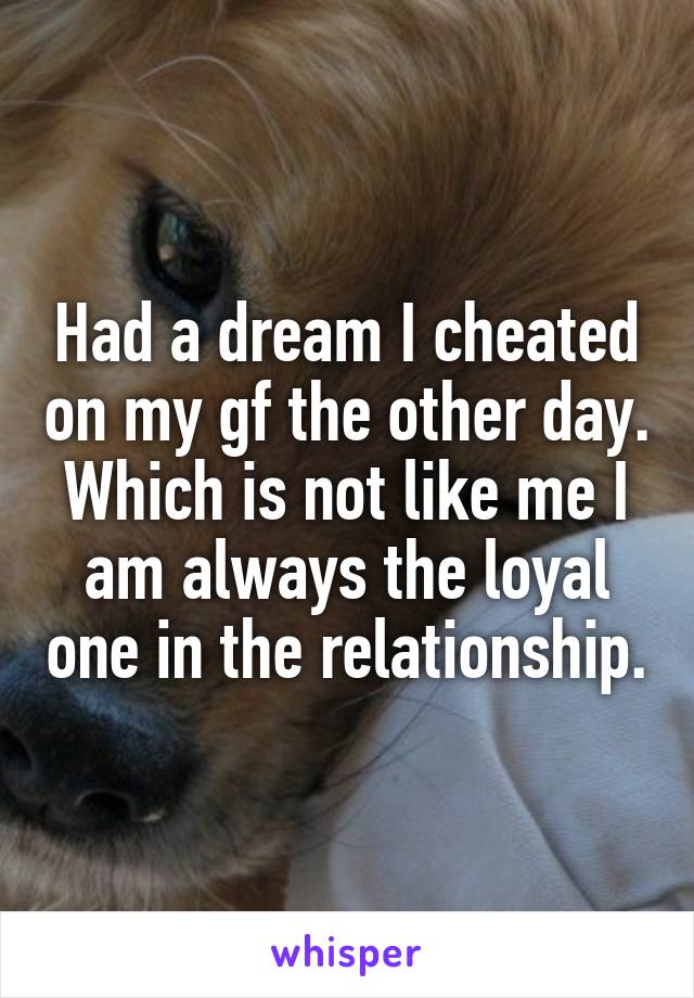 Had a dream I cheated on my gf the other day. Which is not like me I am always the loyal one in the relationship.