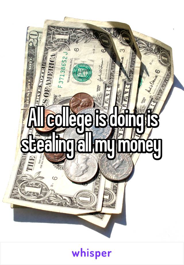 All college is doing is stealing all my money 