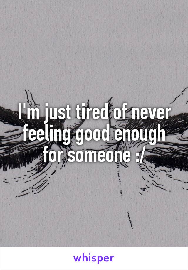 I'm just tired of never feeling good enough for someone :/