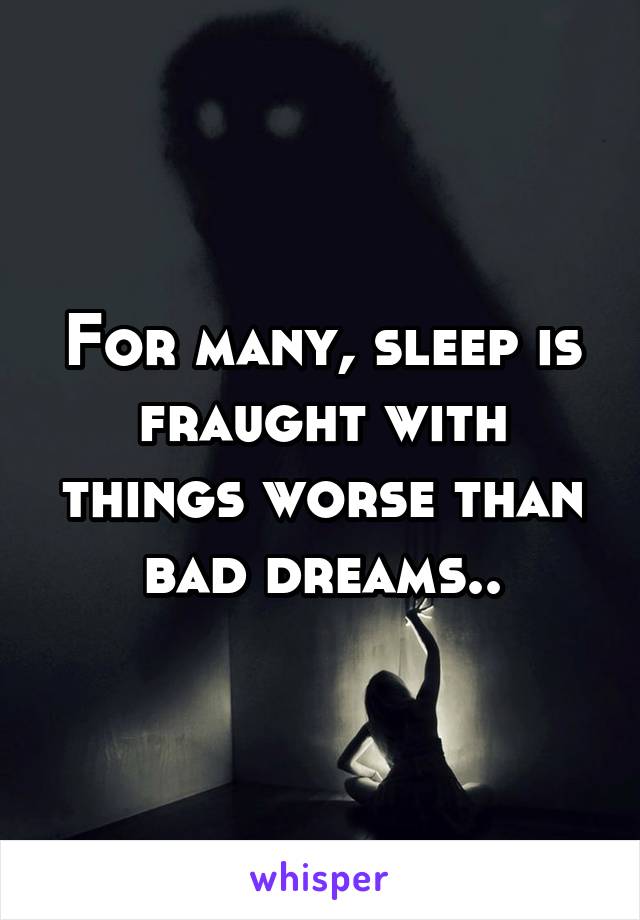 For many, sleep is fraught with things worse than bad dreams..