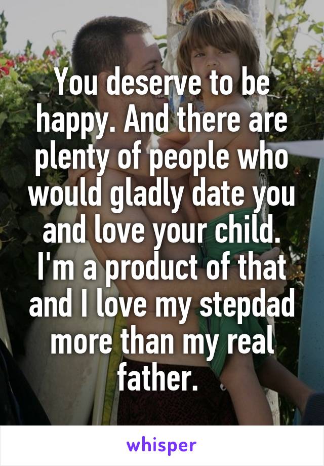 You deserve to be happy. And there are plenty of people who would gladly date you and love your child. I'm a product of that and I love my stepdad more than my real father. 