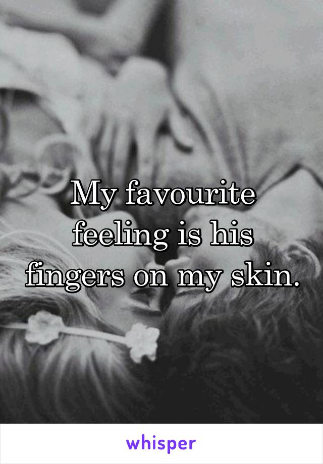 My favourite feeling is his fingers on my skin.