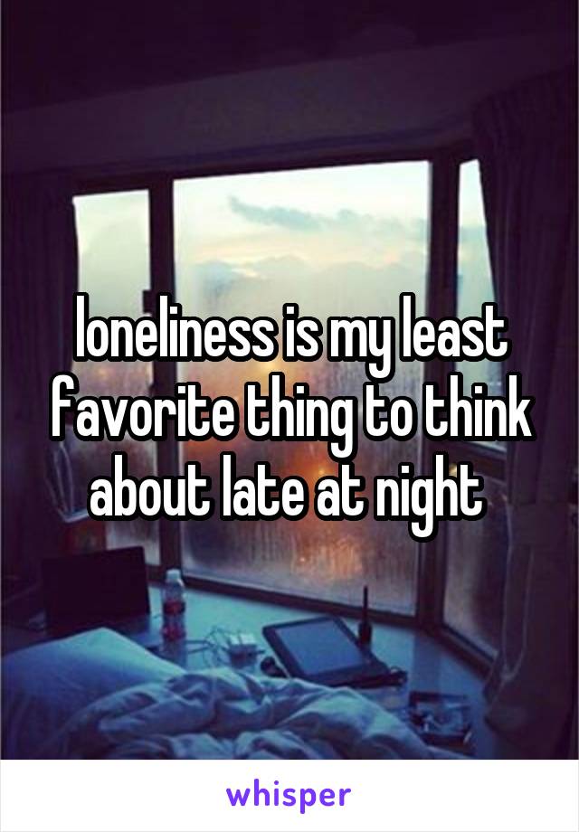 loneliness is my least favorite thing to think about late at night 