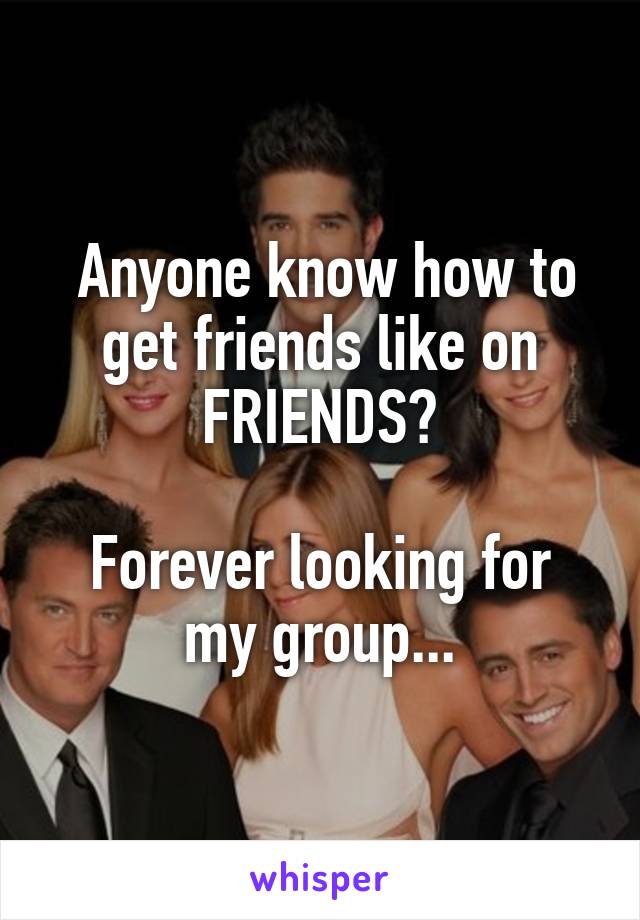  Anyone know how to get friends like on FRIENDS?

Forever looking for my group...