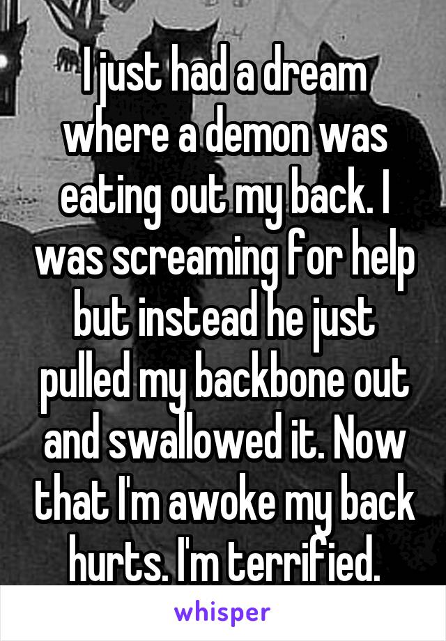 I just had a dream where a demon was eating out my back. I was screaming for help but instead he just pulled my backbone out and swallowed it. Now that I'm awoke my back hurts. I'm terrified.