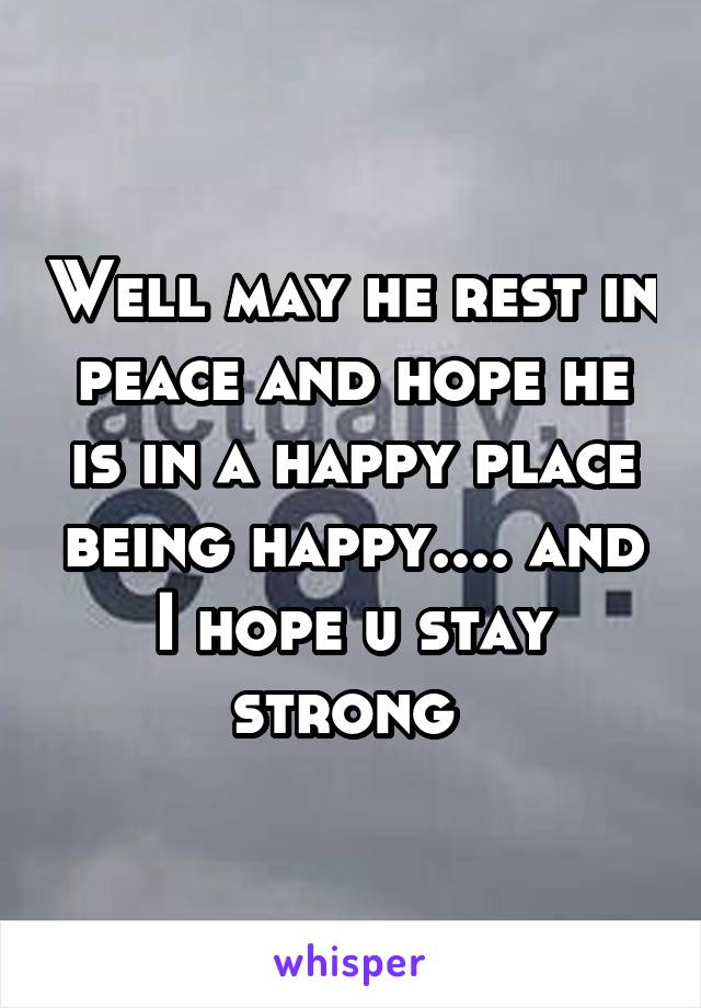 Well may he rest in peace and hope he is in a happy place being happy.... and I hope u stay strong 