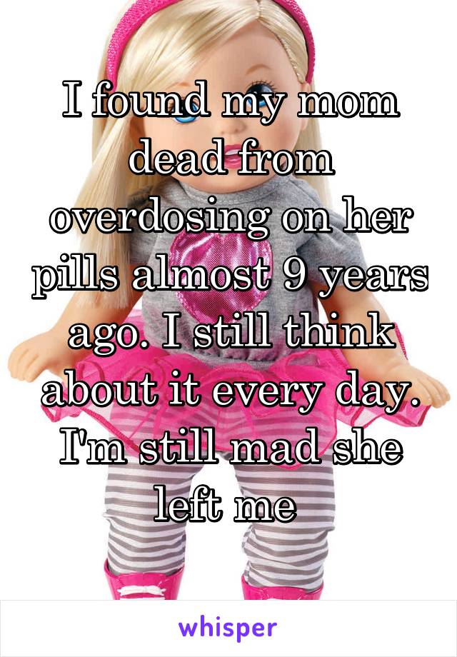 I found my mom dead from overdosing on her pills almost 9 years ago. I still think about it every day. I'm still mad she left me 
