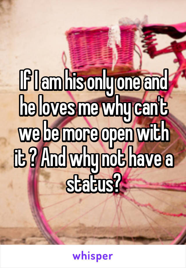 If I am his only one and he loves me why can't we be more open with it ? And why not have a status?