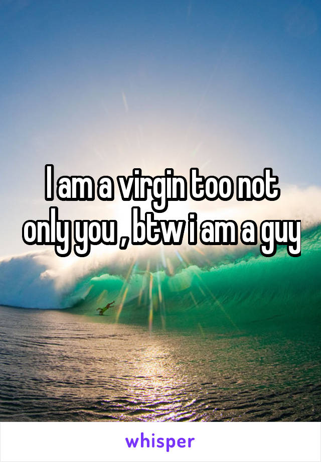 I am a virgin too not only you , btw i am a guy 