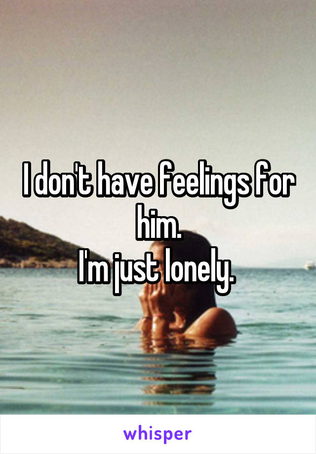 I don't have feelings for him.
I'm just lonely. 