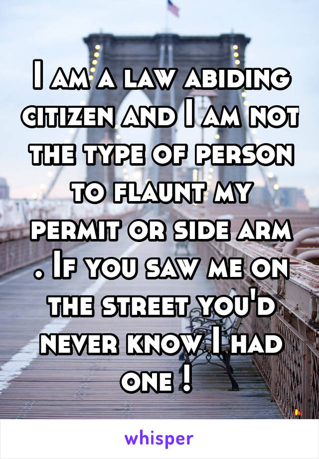 I am a law abiding citizen and I am not the type of person to flaunt my permit or side arm . If you saw me on the street you'd never know I had one ! 