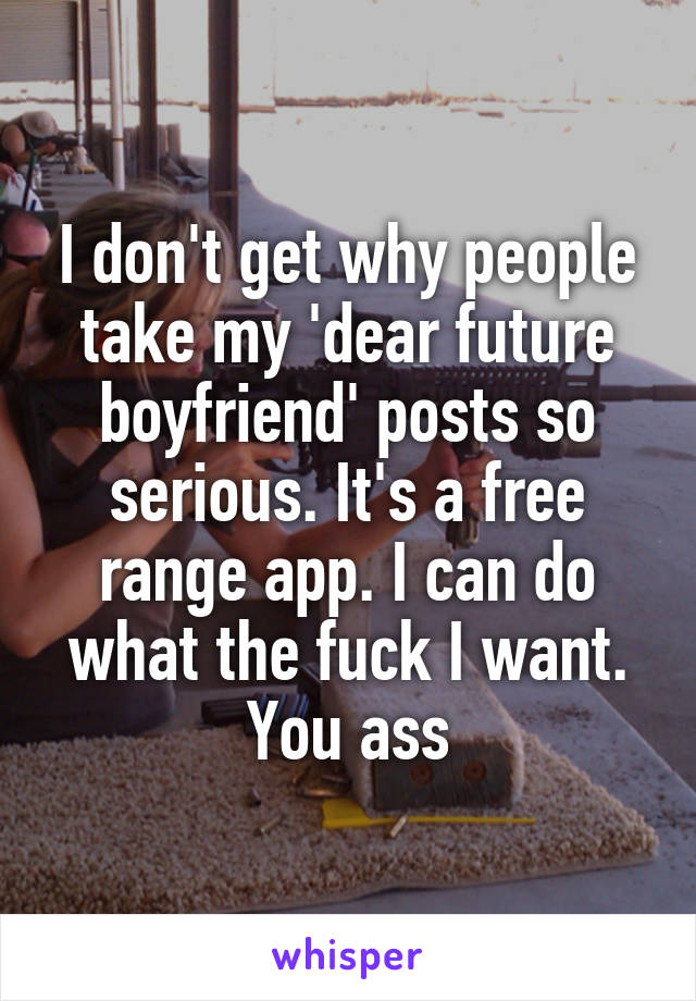 I don't get why people take my 'dear future boyfriend' posts so serious. It's a free range app. I can do what the fuck I want. You ass