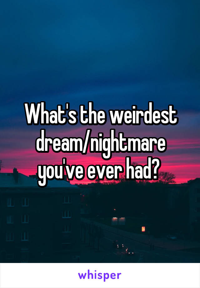 What's the weirdest dream/nightmare you've ever had? 