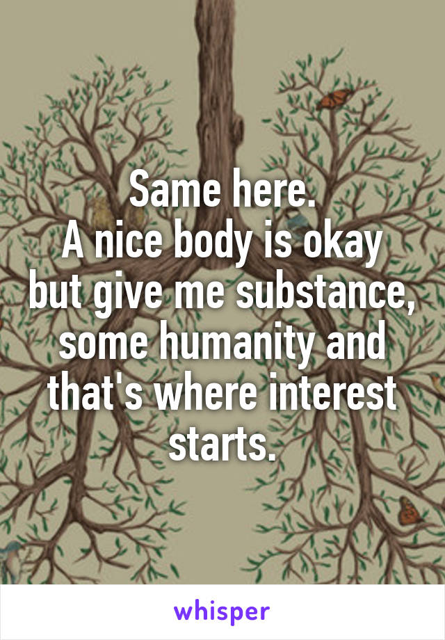 Same here.
A nice body is okay but give me substance, some humanity and that's where interest starts.