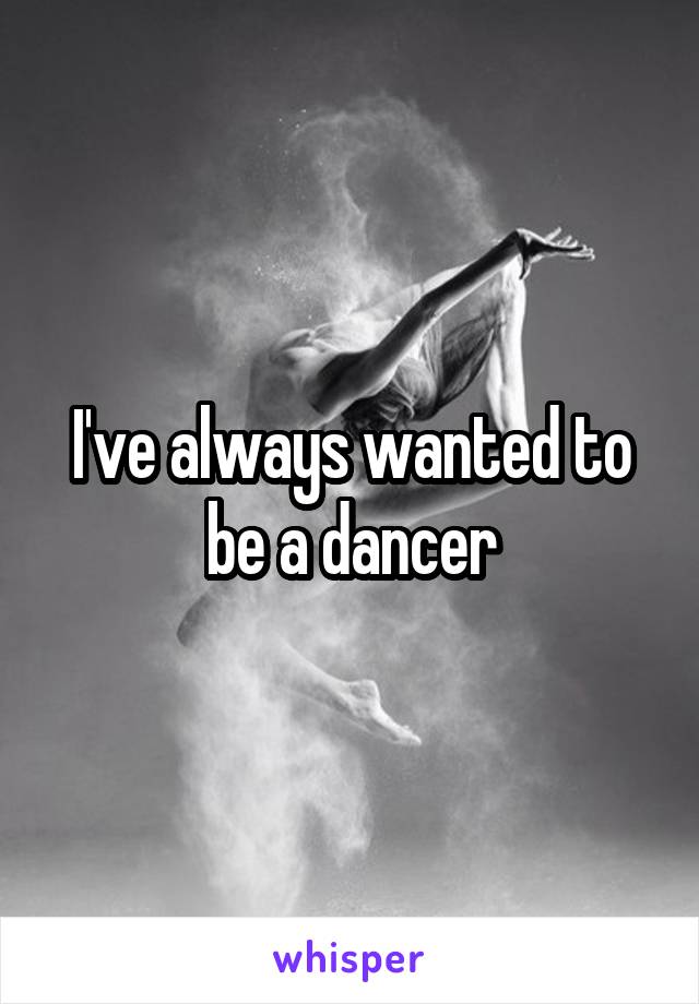 I've always wanted to be a dancer