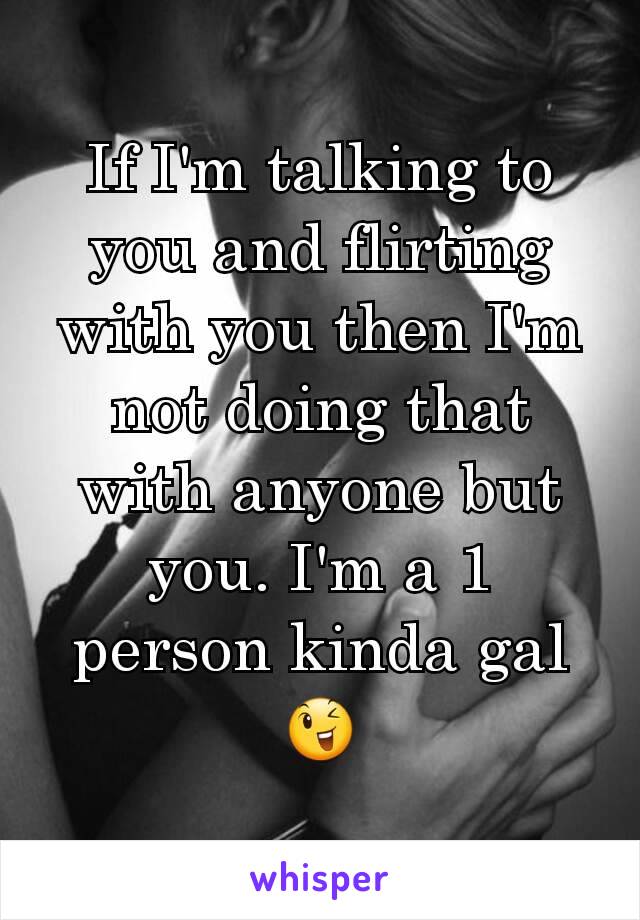 If I'm talking to you and flirting with you then I'm not doing that with anyone but you. I'm a 1 person kinda gal 😉