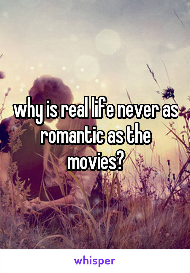 why is real life never as romantic as the movies?