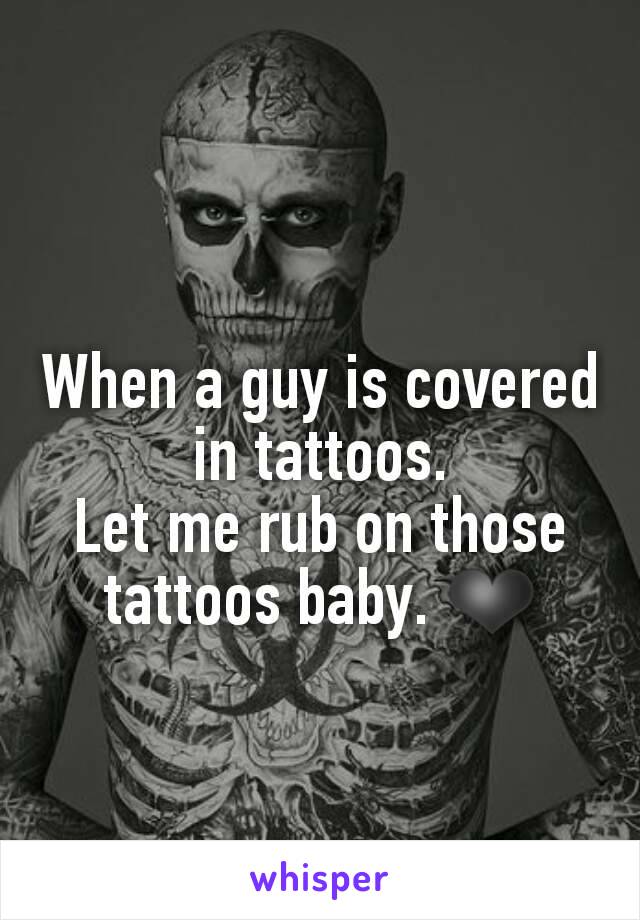 When a guy is covered in tattoos.
Let me rub on those tattoos baby. ❤