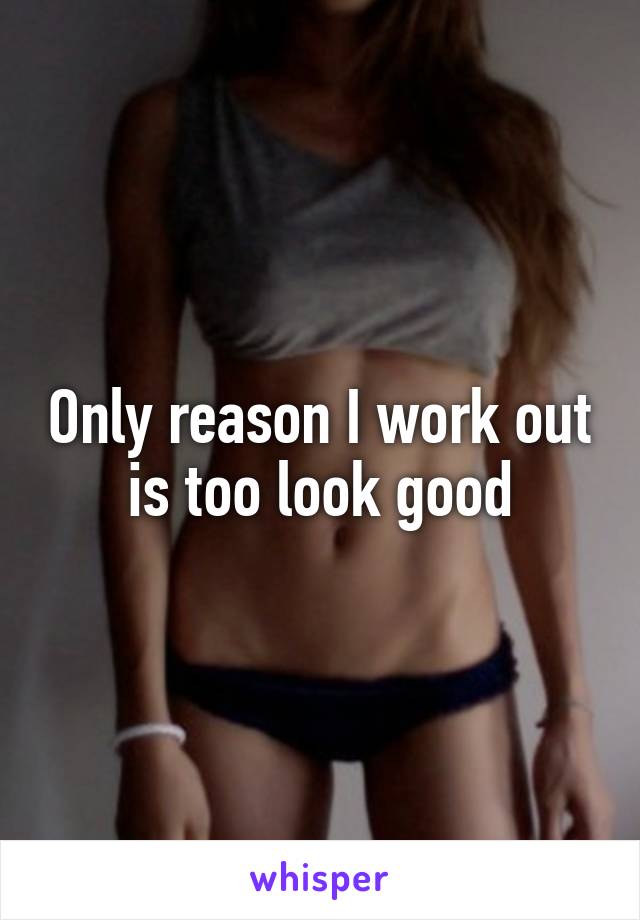 Only reason I work out is too look good