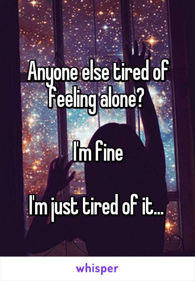 Anyone else tired of feeling alone? 

I'm fine

I'm just tired of it... 