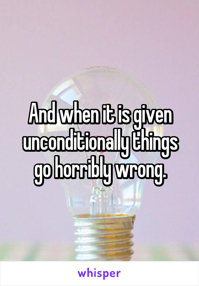 And when it is given unconditionally things go horribly wrong.