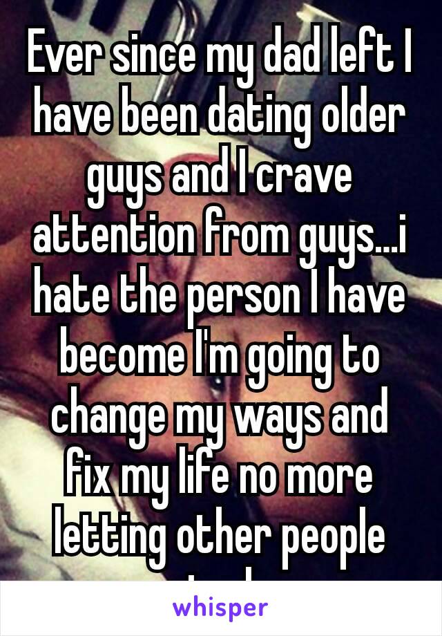 Ever since my dad left I have been dating older guys and I crave attention from guys…i hate the person I have become I'm going to change my ways and fix my life no more letting other people control me