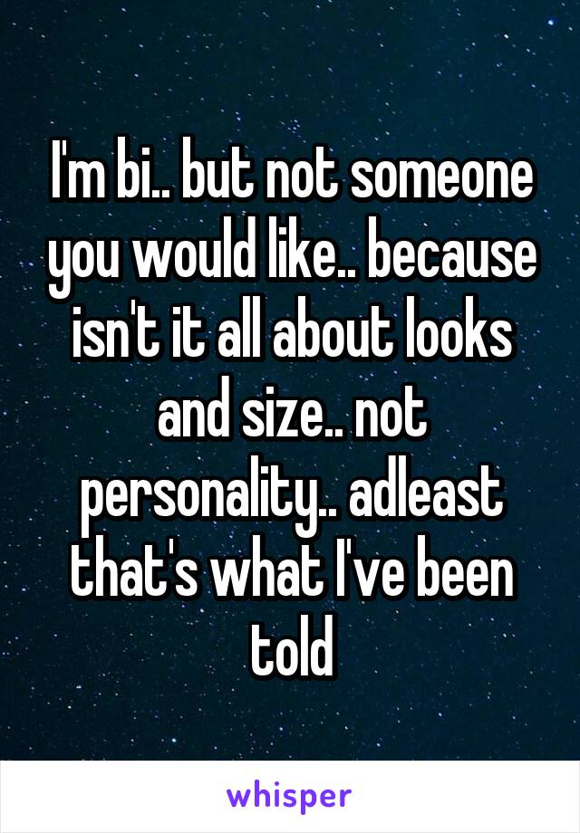 I'm bi.. but not someone you would like.. because isn't it all about looks and size.. not personality.. adleast that's what I've been told