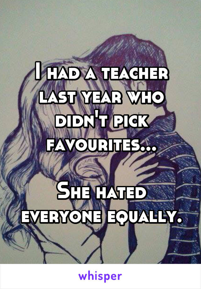 I had a teacher last year who didn't pick favourites...

She hated everyone equally.