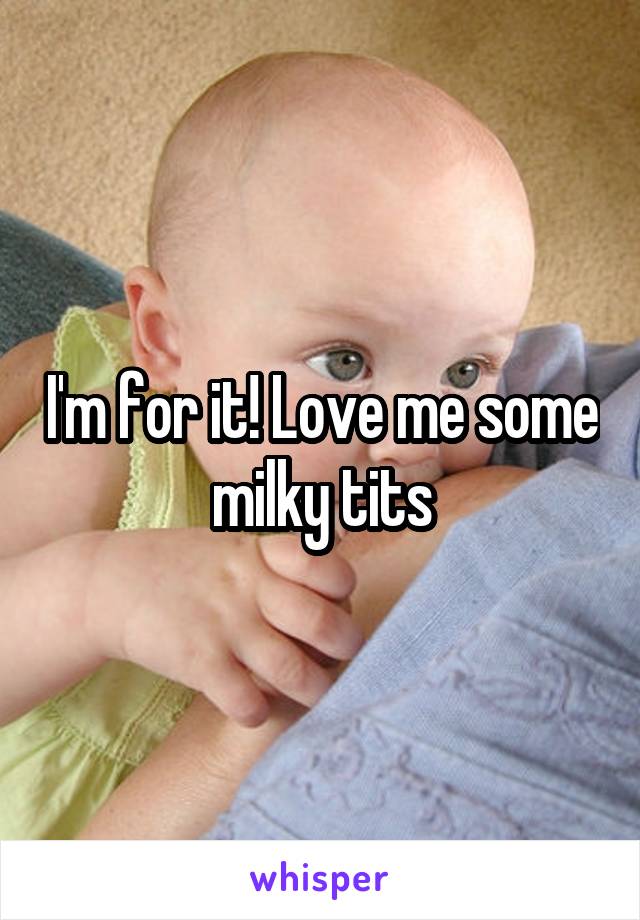 I'm for it! Love me some milky tits