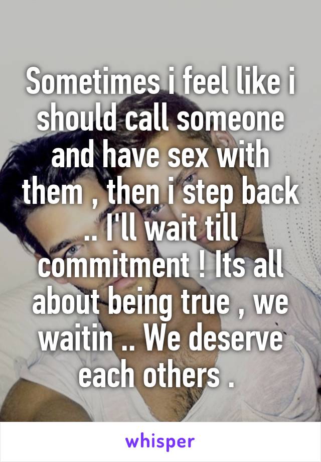 Sometimes i feel like i should call someone and have sex with them , then i step back .. I'll wait till commitment ! Its all about being true , we waitin .. We deserve each others . 